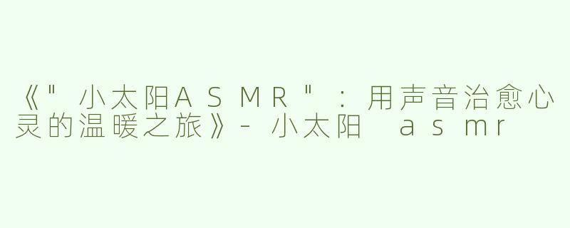 《"小太阳ASMR"：用声音治愈心灵的温暖之旅》