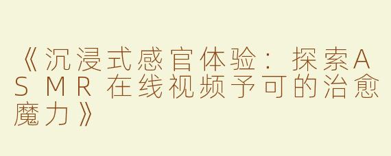 《沉浸式感官体验：探索ASMR在线视频予可的治愈魔力》