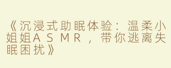 《沉浸式助眠体验：温柔小姐姐ASMR，带你逃离失眠困扰》