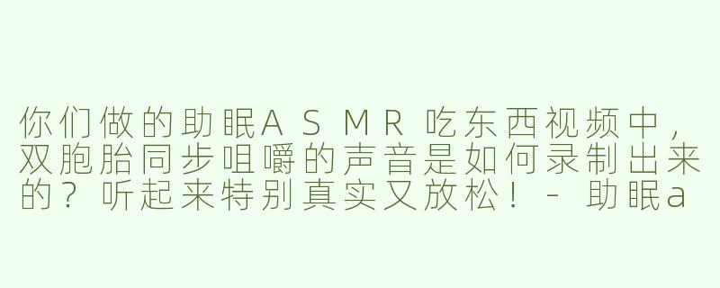 你们做的助眠ASMR吃东西视频中，双胞胎同步咀嚼的声音是如何录制出来的？听起来特别真实又放松！