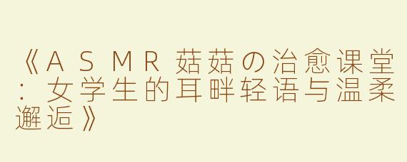《ASMR菇菇の治愈课堂：女学生的耳畔轻语与温柔邂逅》