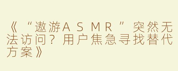 《“遨游ASMR”突然无法访问？用户焦急寻找替代方案》