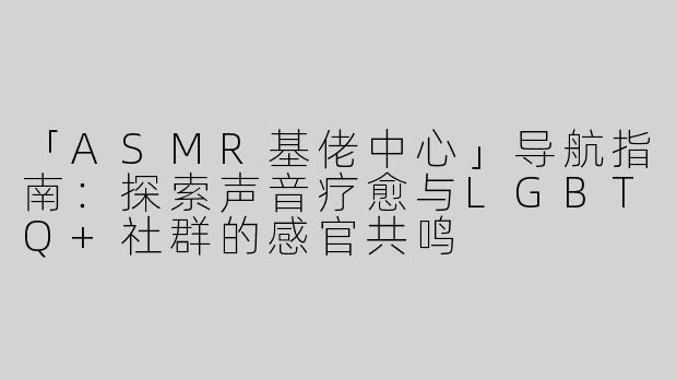 「ASMR基佬中心」导航指南：探索声音疗愈与LGBTQ+社群的感官共鸣