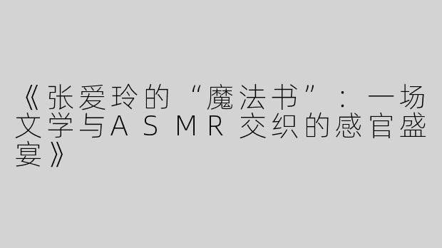 《张爱玲的“魔法书”：一场文学与ASMR交织的感官盛宴》