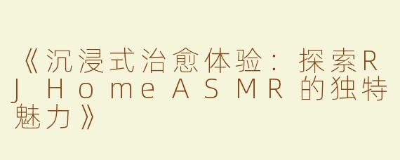 《沉浸式治愈体验：探索RJHomeASMR的独特魅力》