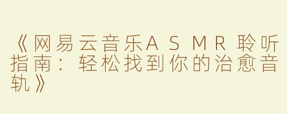 《网易云音乐ASMR聆听指南：轻松找到你的治愈音轨》
