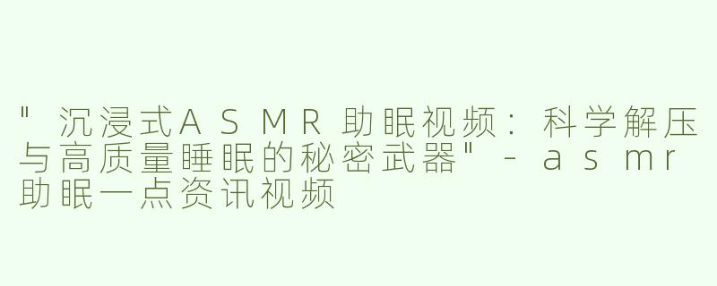 "沉浸式ASMR助眠视频：科学解压与高质量睡眠的秘密武器"