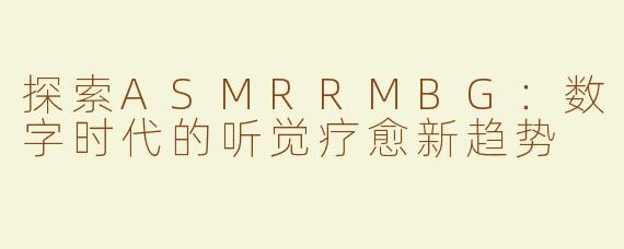 探索ASMRRMBG：数字时代的听觉疗愈新趋势