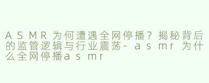 ASMR为何遭遇全网停播？揭秘背后的监管逻辑与行业震荡