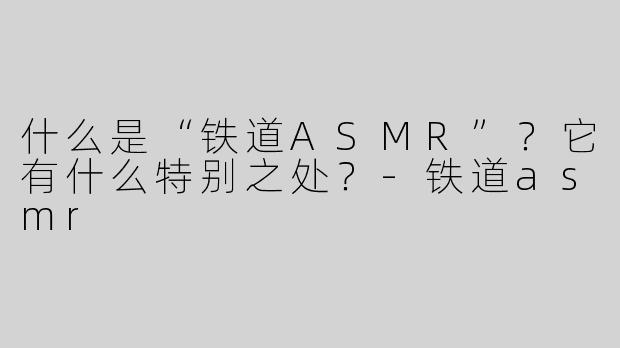 什么是“铁道ASMR”？它有什么特别之处？