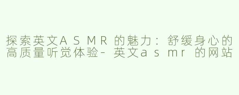 探索英文ASMR的魅力：舒缓身心的高质量听觉体验-英文asmr的网站