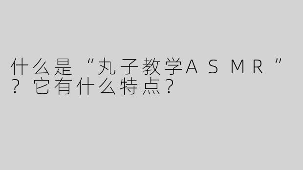 什么是“丸子教学ASMR”？它有什么特点？