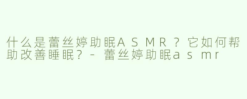 什么是蕾丝婷助眠ASMR？它如何帮助改善睡眠？-蕾丝婷助眠asmr