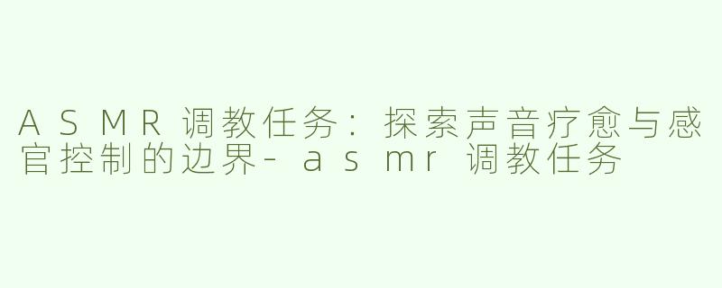 ASMR调教任务：探索声音疗愈与感官控制的边界-asmr调教任务
