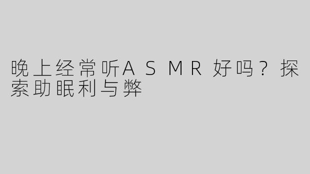 晚上经常听ASMR好吗？探索助眠利与弊