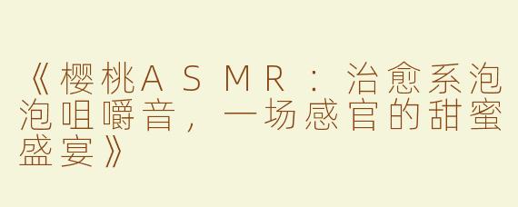 《樱桃ASMR：治愈系泡泡咀嚼音，一场感官的甜蜜盛宴》