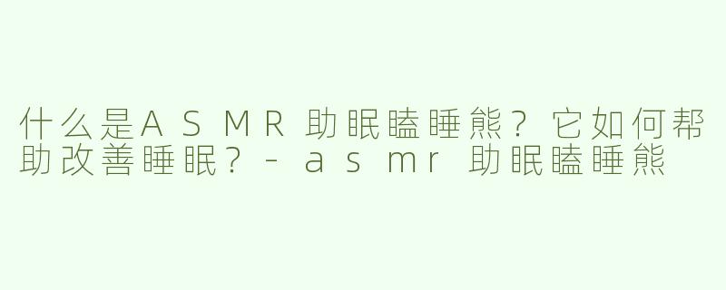 什么是ASMR助眠瞌睡熊？它如何帮助改善睡眠？-asmr助眠瞌睡熊