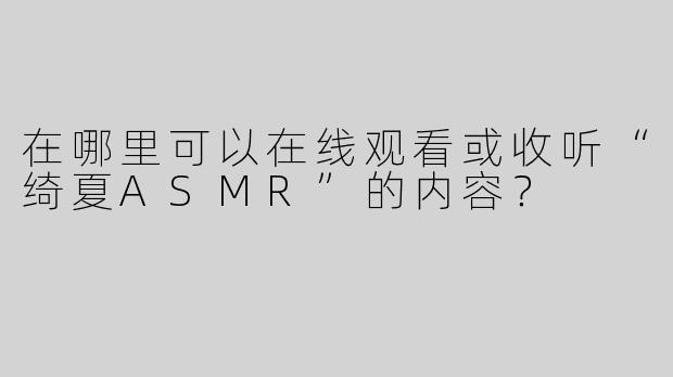 在哪里可以在线观看或收听“绮夏ASMR”的内容？