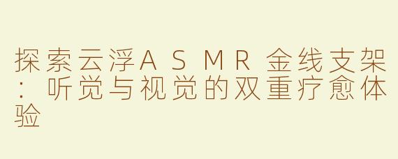 探索云浮ASMR金线支架：听觉与视觉的双重疗愈体验