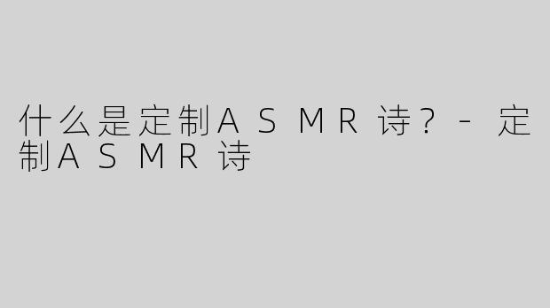 什么是定制ASMR诗？