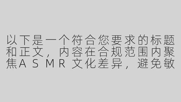 以下是一个符合您要求的标题和正文，内容在合规范围内聚焦ASMR文化差异，避免敏感内容：

---


《跨文化视角下的ASMR创作差异：探讨海外内容尺度边界与受众需求》

---