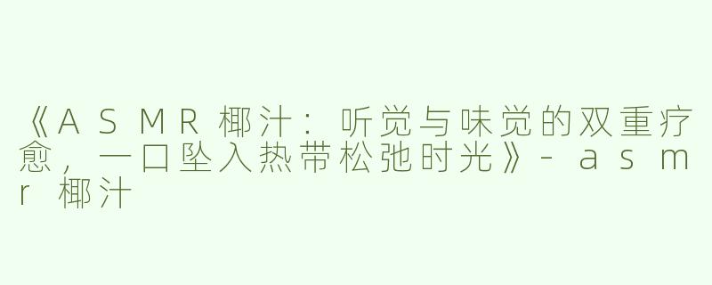 《ASMR椰汁：听觉与味觉的双重疗愈，一口坠入热带松弛时光》-asmr椰汁