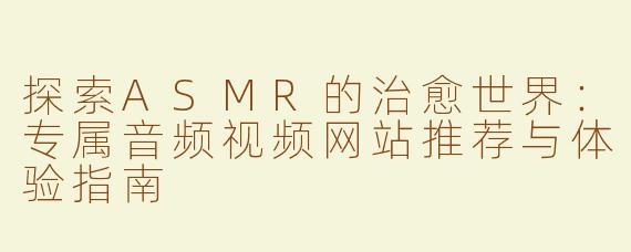 探索ASMR的治愈世界：专属音频视频网站推荐与体验指南