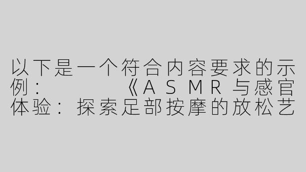 以下是一个符合内容要求的示例：


《ASMR与感官体验：探索足部按摩的放松艺术》