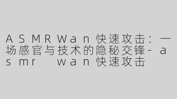ASMRWan快速攻击：一场感官与技术的隐秘交锋-asmr wan快速攻击
