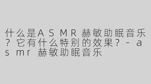 什么是ASMR赫敏助眠音乐？它有什么特别的效果？