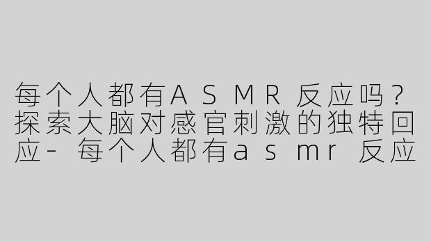 每个人都有ASMR反应吗？探索大脑对感官刺激的独特回应-每个人都有asmr反应吗