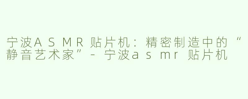 宁波ASMR贴片机：精密制造中的“静音艺术家”-宁波asmr贴片机