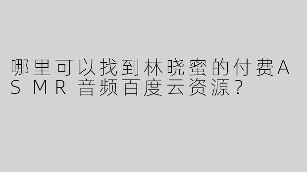 哪里可以找到林晓蜜的付费ASMR音频百度云资源？