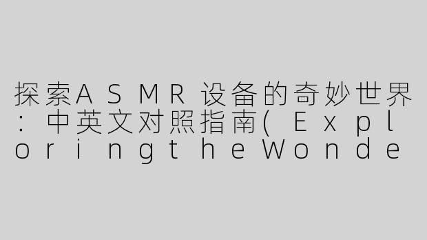 探索ASMR设备的奇妙世界：中英文对照指南(ExploringtheWonderfulWorldofASMRDevices:ABilingualGuide)