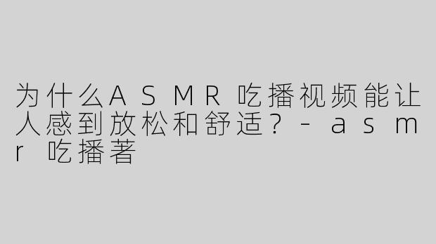 为什么ASMR吃播视频能让人感到放松和舒适？