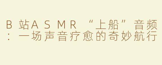 B站ASMR“上船”音频：一场声音疗愈的奇妙航行