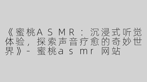《蜜桃ASMR：沉浸式听觉体验，探索声音疗愈的奇妙世界》-蜜桃asmr网站