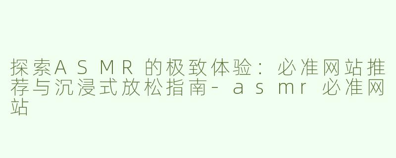 探索ASMR的极致体验：必准网站推荐与沉浸式放松指南-asmr必准网站