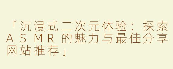 「沉浸式二次元体验：探索ASMR的魅力与最佳分享网站推荐」