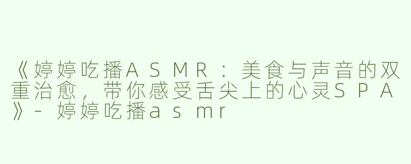 《婷婷吃播ASMR：美食与声音的双重治愈，带你感受舌尖上的心灵SPA》-婷婷吃播asmr