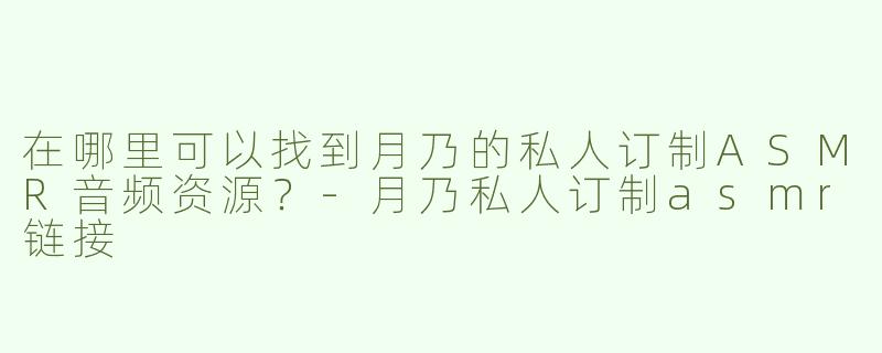 在哪里可以找到月乃的私人订制ASMR音频资源？