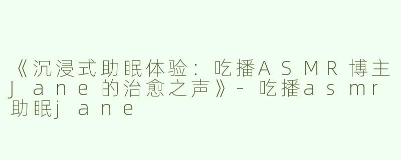 《沉浸式助眠体验：吃播ASMR博主Jane的治愈之声》-吃播asmr助眠jane