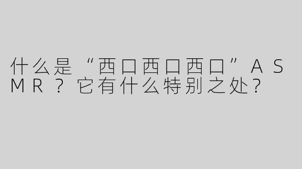 什么是“西口西口西口”ASMR？它有什么特别之处？