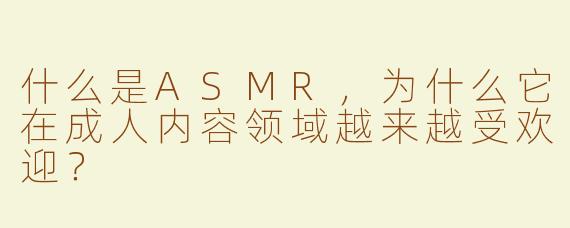 什么是ASMR，为什么它在成人内容领域越来越受欢迎？