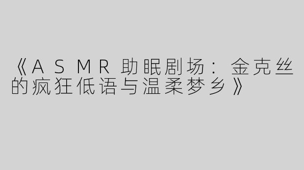 《ASMR助眠剧场：金克丝的疯狂低语与温柔梦乡》