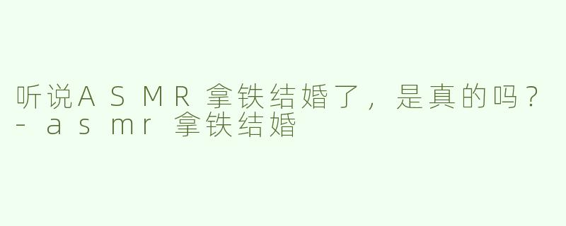 听说ASMR拿铁结婚了，是真的吗？