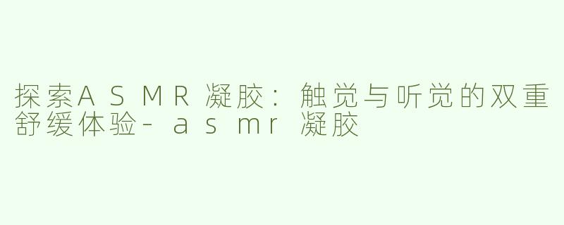探索ASMR凝胶：触觉与听觉的双重舒缓体验