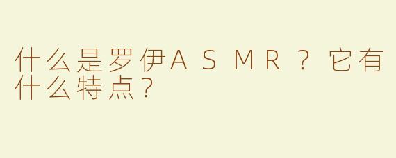 什么是罗伊ASMR？它有什么特点？
