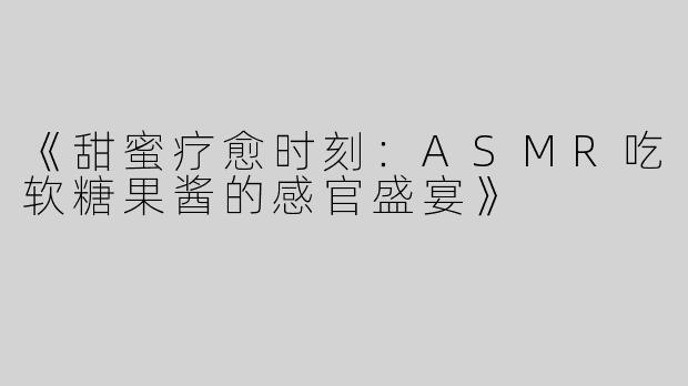 《甜蜜疗愈时刻：ASMR吃软糖果酱的感官盛宴》