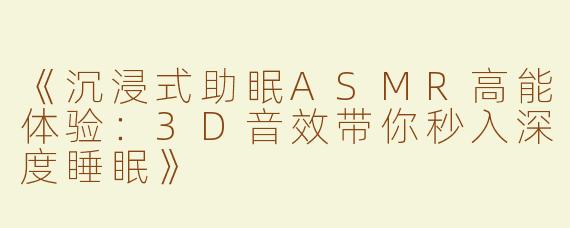 《沉浸式助眠ASMR高能体验：3D音效带你秒入深度睡眠》